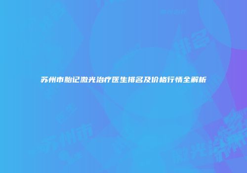 苏州市胎记激光治疗医生排名及价格行情全解析