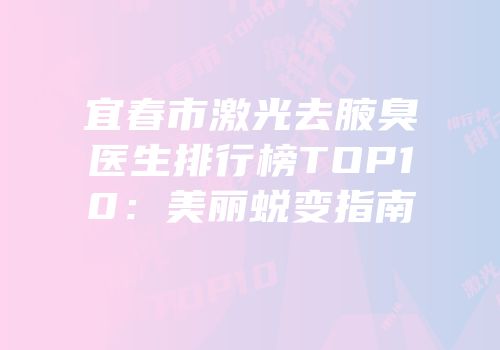 宜春市激光去腋臭医生排行榜TOP10：美丽蜕变指南