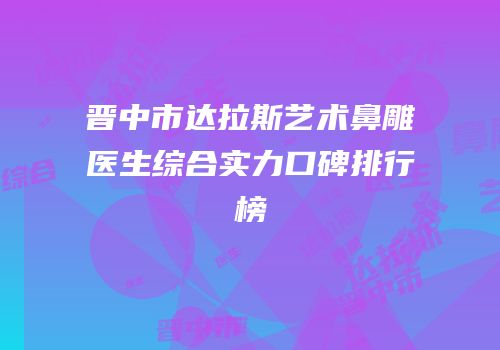 晋中市达拉斯艺术鼻雕医生综合实力口碑排行榜