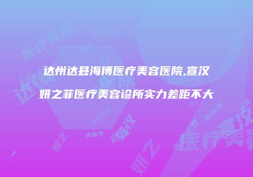 达州达县海博医疗美容医院,宣汉妍之菲医疗美容诊所实力差距不大