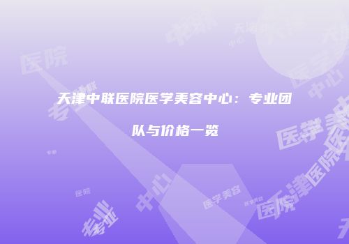 天津中联医院医学美容中心：专业团队与价格一览