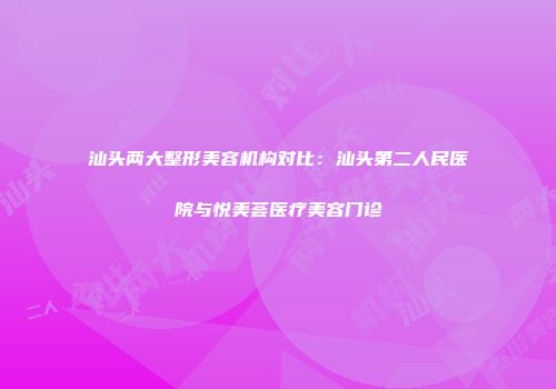 汕头两大整形美容机构对比：汕头第二人民医院与悦美荟医疗美容门诊