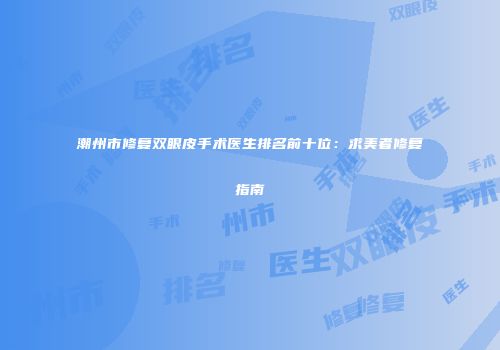 潮州市修复双眼皮手术医生排名前十位：求美者修复指南