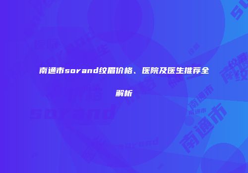 南通市sorand纹眉价格、医院及医生推荐全解析