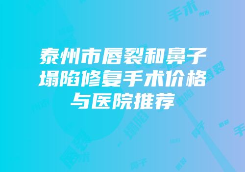 泰州市唇裂和鼻子塌陷修复手术价格与医院推荐