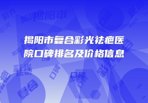 揭阳市复合彩光祛疤医院口碑排名及价格信息