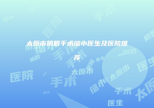 太原市阴唇手术缩小医生及医院推荐