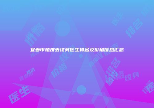 宜春市植皮去纹身医生排名及价格信息汇总