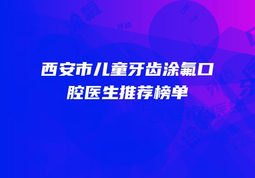 西安市儿童牙齿涂氟口腔医生推荐榜单