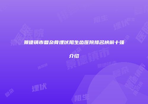 景德镇市复杂骨埋伏阻生齿医院排名榜前十强介绍