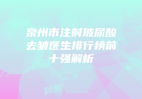 泉州市注射玻尿酸去皱医生排行榜前十强解析
