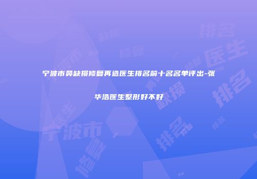 宁波市鼻缺损修复再造医生排名前十名名单评出-张华浩医生整形好不好