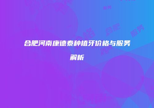 合肥河南康德泰种植牙价格与服务解析