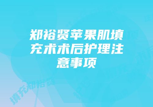 郑裕贤苹果肌填充术术后护理注意事项