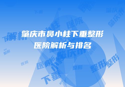 肇庆市鼻小柱下垂整形医院解析与排名