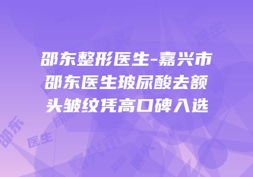 邵东整形医生-嘉兴市邵东医生玻尿酸去额头皱纹凭高口碑入选