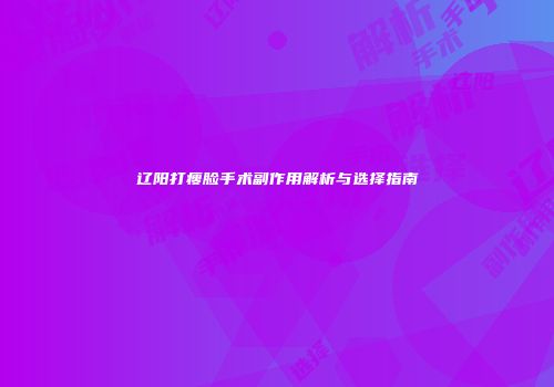 辽阳打瘦脸手术副作用解析与选择指南