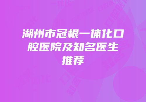湖州市冠根一体化口腔医院及知名医生推荐