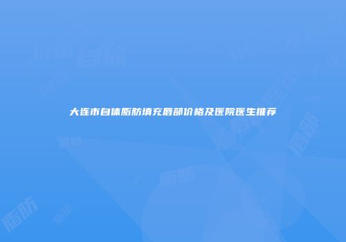 大连市自体脂肪填充唇部价格及医院医生推荐