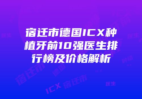 宿迁市德国ICX种植牙前10强医生排行榜及价格解析