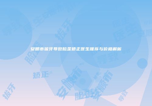 安顺市拔牙导致脸歪矫正医生推荐与价格解析
