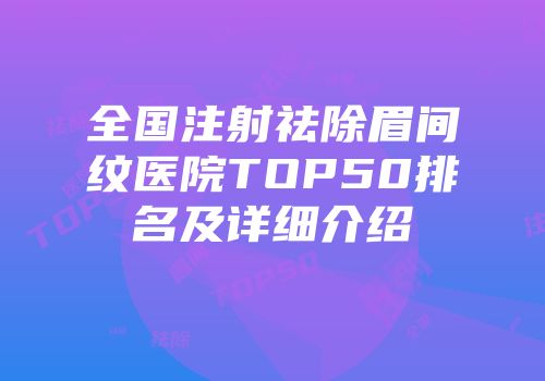 全国注射祛除眉间纹医院TOP50排名及详细介绍
