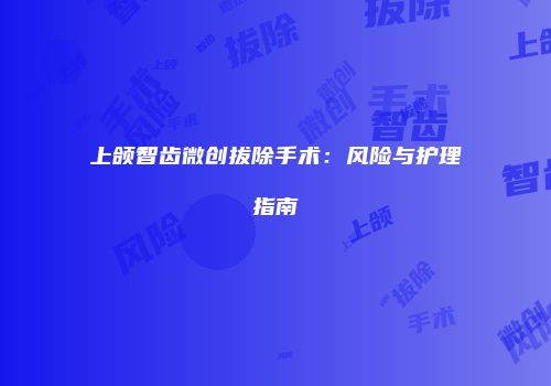 上颌智齿微创拔除手术：风险与护理指南