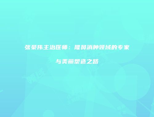 张豪伟主治医师：隆鼻消肿领域的专家与美丽塑造之路