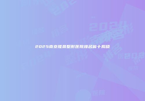 2025南京隆鼻整形医院排名前十揭晓