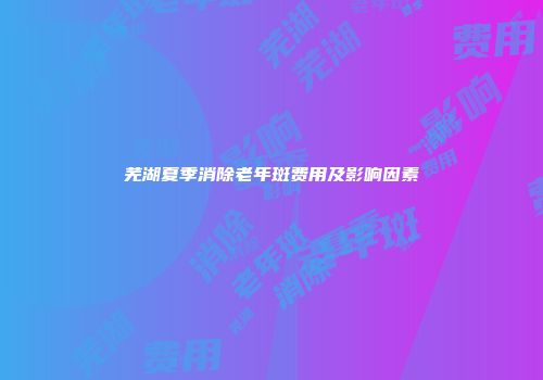 芜湖夏季消除老年斑费用及影响因素