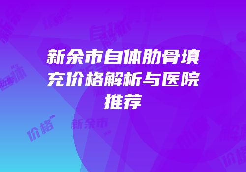 新余市自体肋骨填充价格解析与医院推荐