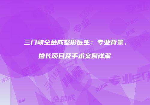 三门峡仝金成整形医生：专业背景、擅长项目及手术案例详解