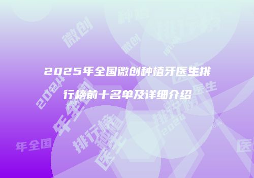 2025年全国微创种植牙医生排行榜前十名单及详细介绍
