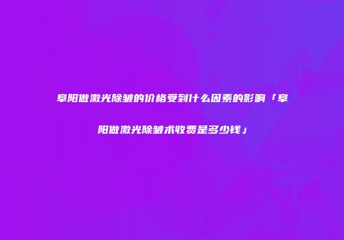 阜阳做激光除皱的价格受到什么因素的影响「阜阳做激光除皱术收费是多少钱」