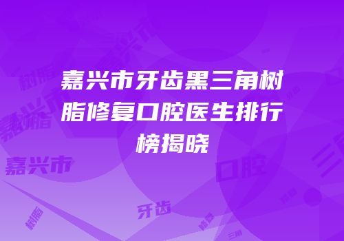 嘉兴市牙齿黑三角树脂修复口腔医生排行榜揭晓