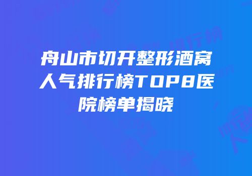 舟山市切开整形酒窝人气排行榜TOP8医院榜单揭晓
