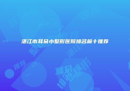 湛江市耳朵小整形医院排名前十推荐