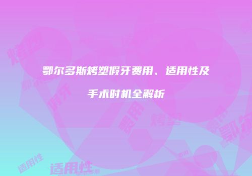 鄂尔多斯烤塑假牙费用、适用性及手术时机全解析