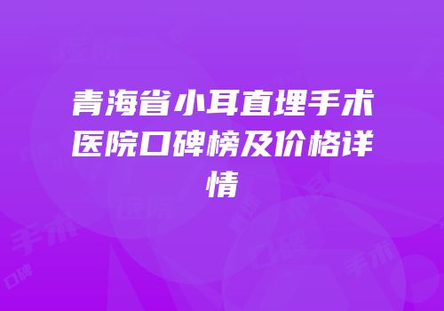 青海省小耳直埋手术医院口碑榜及价格详情