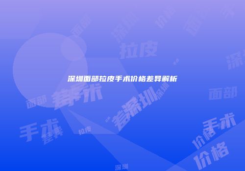 深圳面部拉皮手术价格差异解析