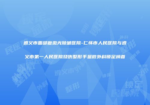 遵义市面部做激光除皱医院-仁怀市人民医院与遵义市第一人民医院烧伤整形手显微外科锁定榜首