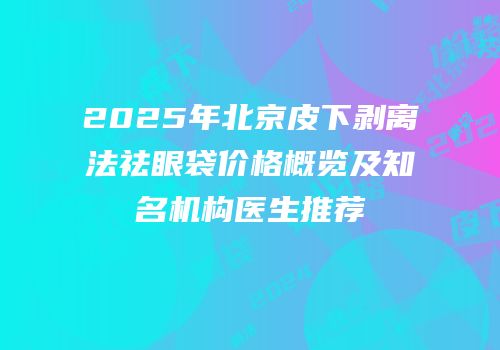2025年北京皮下剥离法祛眼袋价格概览及知名机构医生推荐