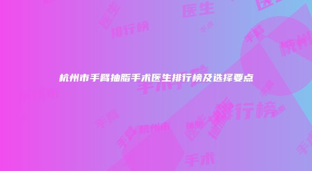 杭州市手臂抽脂手术医生排行榜及选择要点