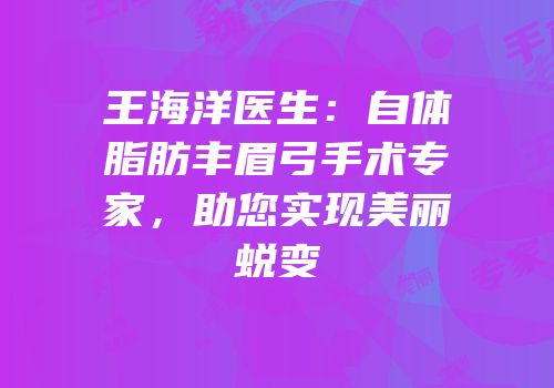 王海洋医生：自体脂肪丰眉弓手术专家，助您实现美丽蜕变