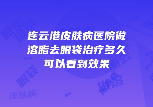 连云港皮肤病医院做溶脂去眼袋治疗多久可以看到效果