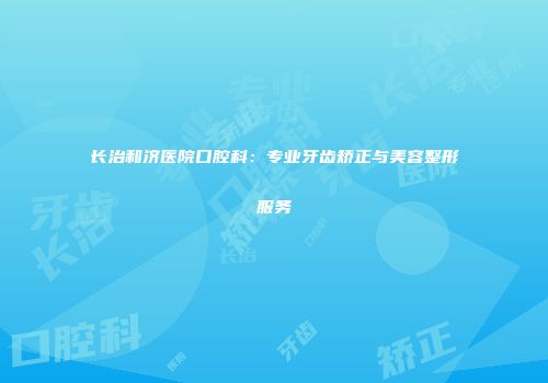 长治和济医院口腔科：专业牙齿矫正与美容整形服务