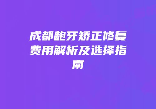 成都龅牙矫正修复费用解析及选择指南