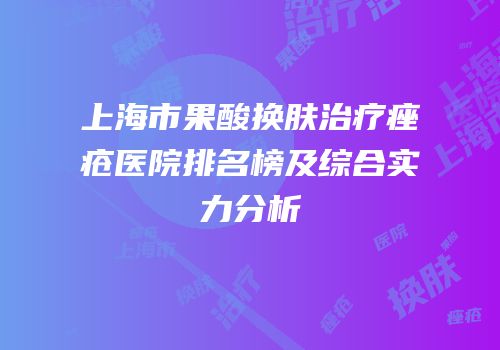 上海市果酸换肤治疗痤疮医院排名榜及综合实力分析