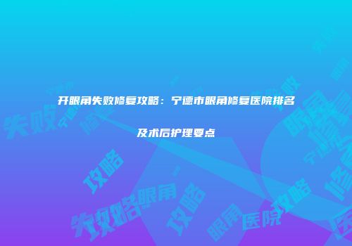 开眼角失败修复攻略：宁德市眼角修复医院排名及术后护理要点