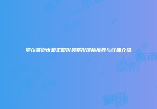 鄂尔多斯市矫正畸形鼻整形医院推荐与详细介绍